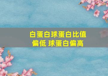 白蛋白球蛋白比值偏低 球蛋白偏高